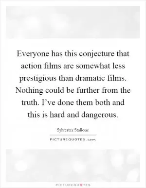 Everyone has this conjecture that action films are somewhat less prestigious than dramatic films. Nothing could be further from the truth. I’ve done them both and this is hard and dangerous Picture Quote #1