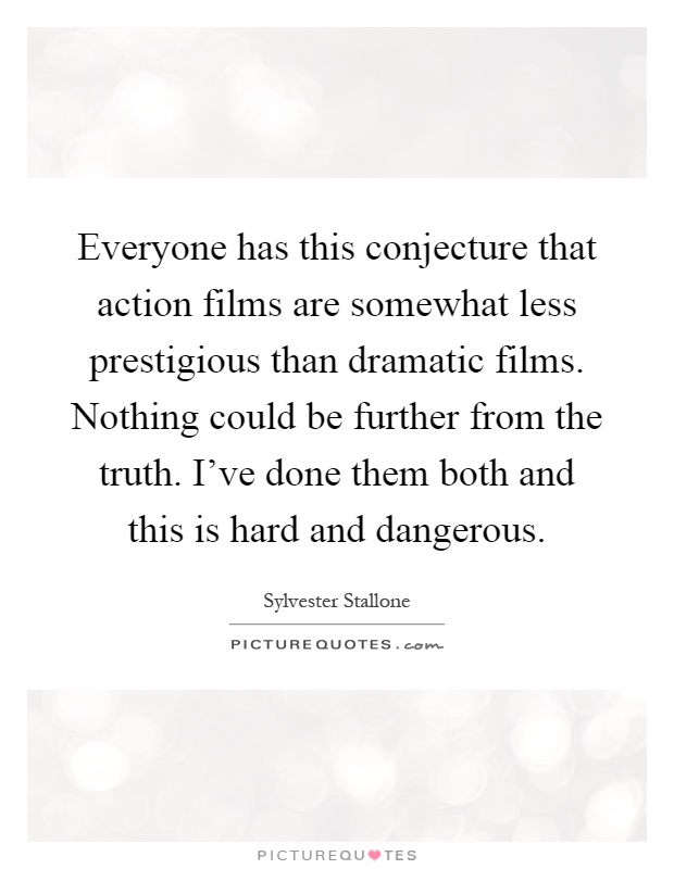 Everyone has this conjecture that action films are somewhat less prestigious than dramatic films. Nothing could be further from the truth. I've done them both and this is hard and dangerous Picture Quote #1