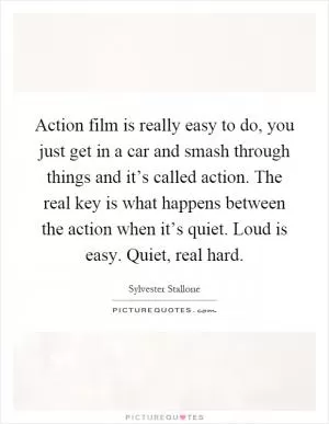 Action film is really easy to do, you just get in a car and smash through things and it’s called action. The real key is what happens between the action when it’s quiet. Loud is easy. Quiet, real hard Picture Quote #1