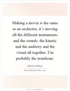 Making a movie is the same as an orchestra; it’s moving all the different instruments and the sounds, the kinetic and the auditory and the visual all together. I’m probably the trombone Picture Quote #1