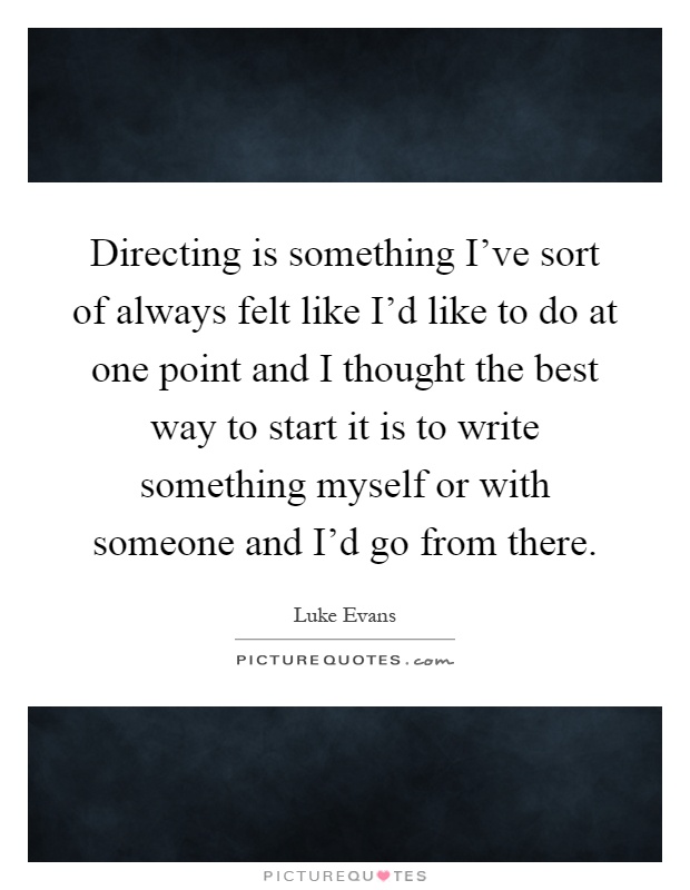 Directing is something I've sort of always felt like I'd like to do at one point and I thought the best way to start it is to write something myself or with someone and I'd go from there Picture Quote #1
