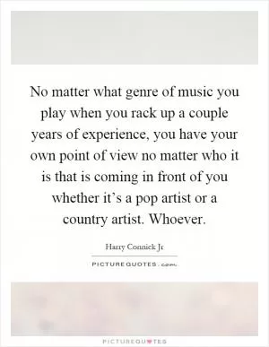 No matter what genre of music you play when you rack up a couple years of experience, you have your own point of view no matter who it is that is coming in front of you whether it’s a pop artist or a country artist. Whoever Picture Quote #1