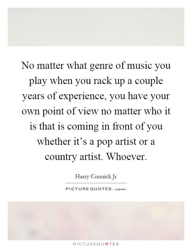 No matter what genre of music you play when you rack up a couple years of experience, you have your own point of view no matter who it is that is coming in front of you whether it's a pop artist or a country artist. Whoever Picture Quote #1