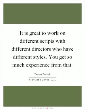 It is great to work on different scripts with different directors who have different styles. You get so much experience from that Picture Quote #1