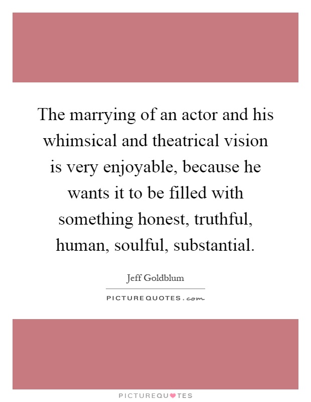 The marrying of an actor and his whimsical and theatrical vision is very enjoyable, because he wants it to be filled with something honest, truthful, human, soulful, substantial Picture Quote #1