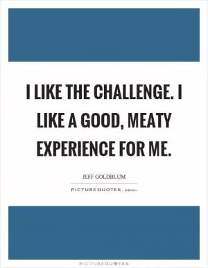 I like the challenge. I like a good, meaty experience for me Picture Quote #1