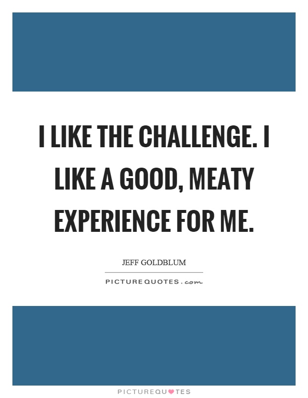 I like the challenge. I like a good, meaty experience for me Picture Quote #1