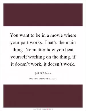 You want to be in a movie where your part works. That’s the main thing. No matter how you beat yourself working on the thing, if it doesn’t work, it doesn’t work Picture Quote #1