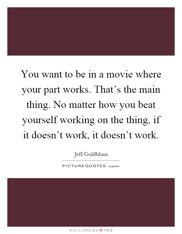 You want to be in a movie where your part works. That's the main thing. No matter how you beat yourself working on the thing, if it doesn't work, it doesn't work Picture Quote #1