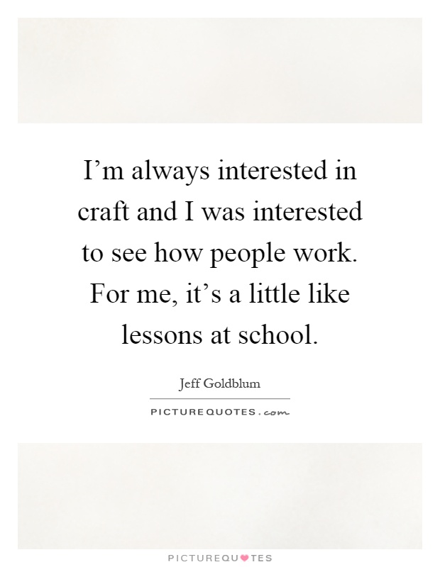 I'm always interested in craft and I was interested to see how people work. For me, it's a little like lessons at school Picture Quote #1