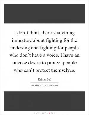 I don’t think there’s anything immature about fighting for the underdog and fighting for people who don’t have a voice. I have an intense desire to protect people who can’t protect themselves Picture Quote #1