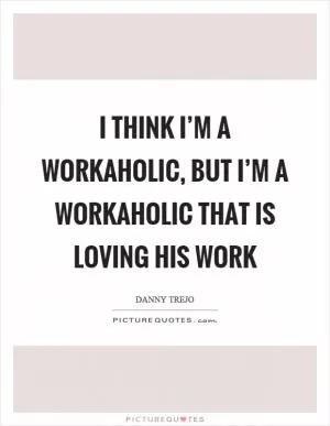 I think I’m a workaholic, but I’m a workaholic that is loving his work Picture Quote #1