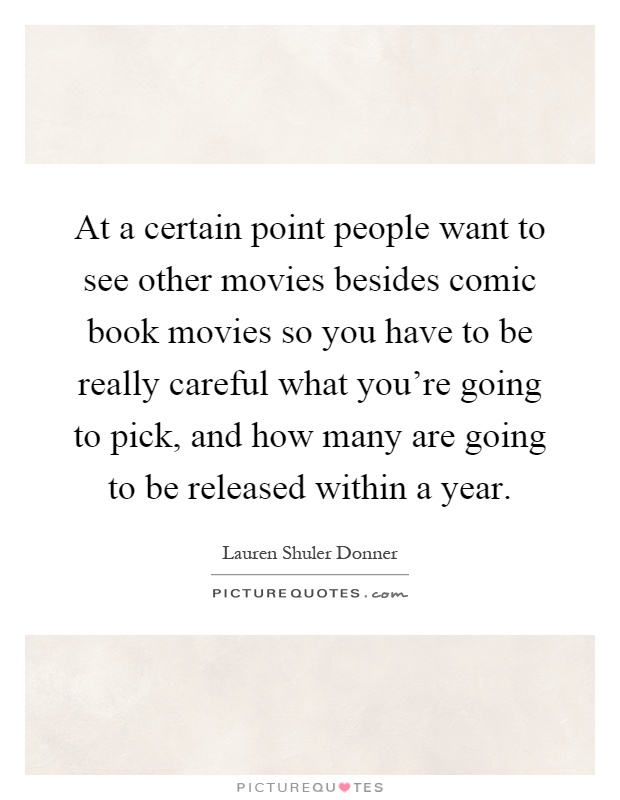 At a certain point people want to see other movies besides comic book movies so you have to be really careful what you're going to pick, and how many are going to be released within a year Picture Quote #1