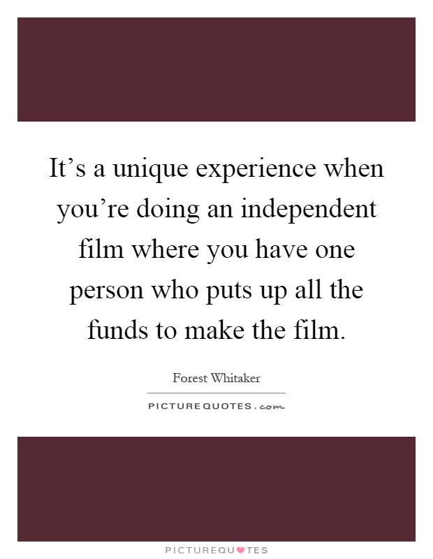 It's a unique experience when you're doing an independent film where you have one person who puts up all the funds to make the film Picture Quote #1