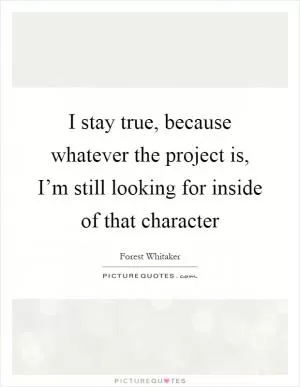 I stay true, because whatever the project is, I’m still looking for inside of that character Picture Quote #1