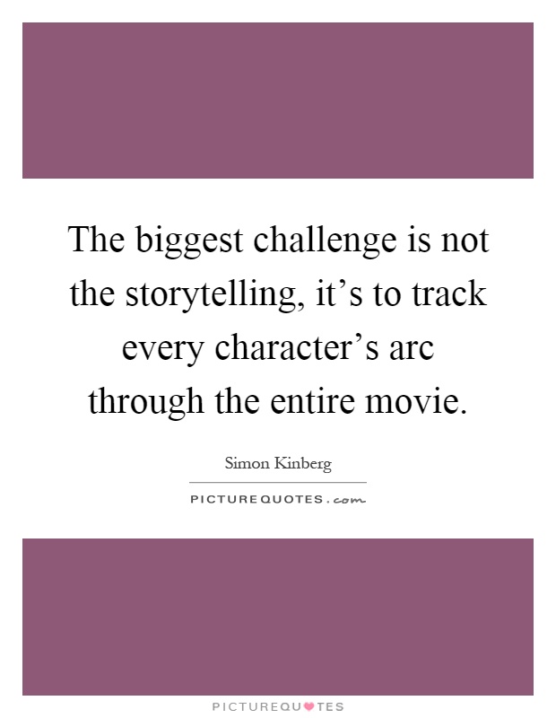 The biggest challenge is not the storytelling, it's to track every character's arc through the entire movie Picture Quote #1