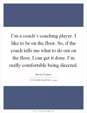 I’m a coach’s coaching player. I like to be on the floor. So, if the coach tells me what to do out on the floor, I can get it done. I’m really comfortable being directed Picture Quote #1