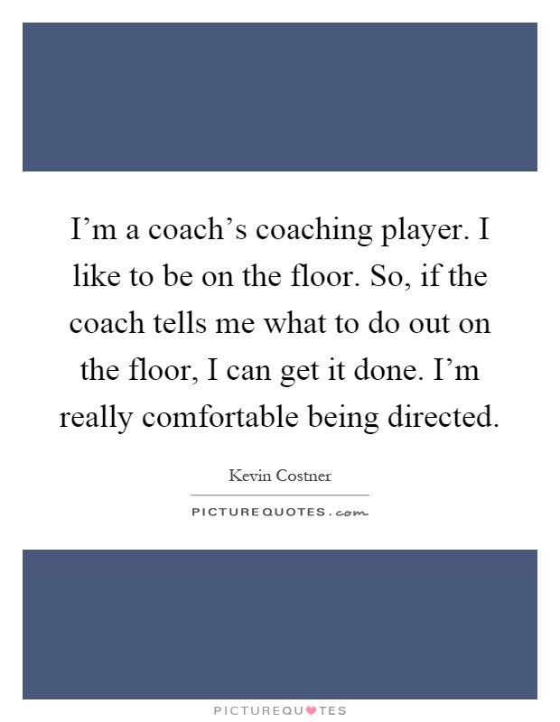 I'm a coach's coaching player. I like to be on the floor. So, if the coach tells me what to do out on the floor, I can get it done. I'm really comfortable being directed Picture Quote #1
