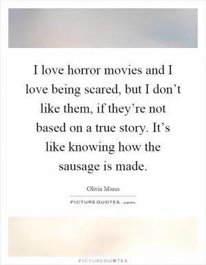 I love horror movies and I love being scared, but I don’t like them, if they’re not based on a true story. It’s like knowing how the sausage is made Picture Quote #1