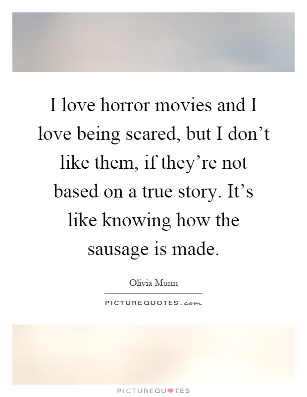 I love horror movies and I love being scared, but I don't like them, if they're not based on a true story. It's like knowing how the sausage is made Picture Quote #1