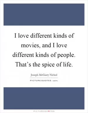 I love different kinds of movies, and I love different kinds of people. That’s the spice of life Picture Quote #1