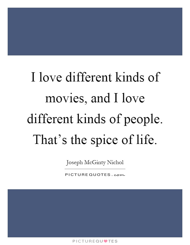 I love different kinds of movies, and I love different kinds of people. That's the spice of life Picture Quote #1