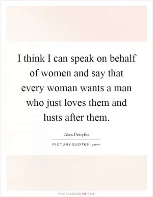 I think I can speak on behalf of women and say that every woman wants a man who just loves them and lusts after them Picture Quote #1