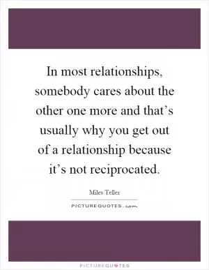 In most relationships, somebody cares about the other one more and that’s usually why you get out of a relationship because it’s not reciprocated Picture Quote #1
