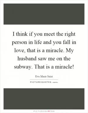 I think if you meet the right person in life and you fall in love, that is a miracle. My husband saw me on the subway. That is a miracle! Picture Quote #1