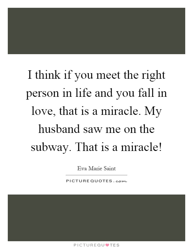 I think if you meet the right person in life and you fall in love, that is a miracle. My husband saw me on the subway. That is a miracle! Picture Quote #1