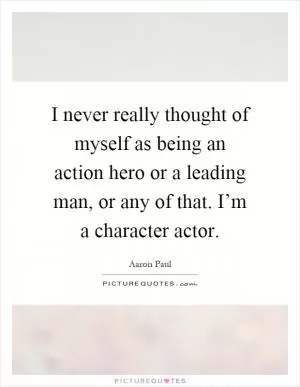 I never really thought of myself as being an action hero or a leading man, or any of that. I’m a character actor Picture Quote #1