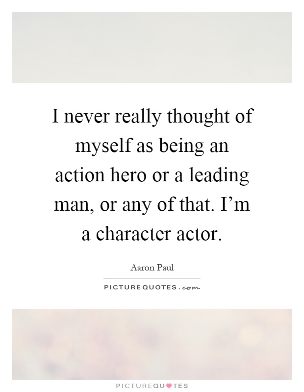 I never really thought of myself as being an action hero or a leading man, or any of that. I'm a character actor Picture Quote #1