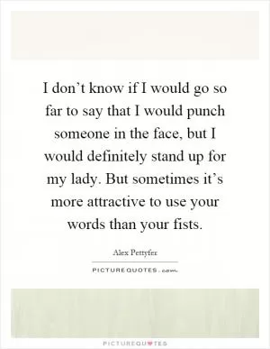 I don’t know if I would go so far to say that I would punch someone in the face, but I would definitely stand up for my lady. But sometimes it’s more attractive to use your words than your fists Picture Quote #1