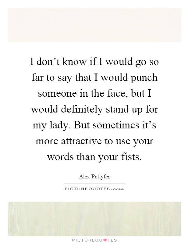 I don't know if I would go so far to say that I would punch someone in the face, but I would definitely stand up for my lady. But sometimes it's more attractive to use your words than your fists Picture Quote #1