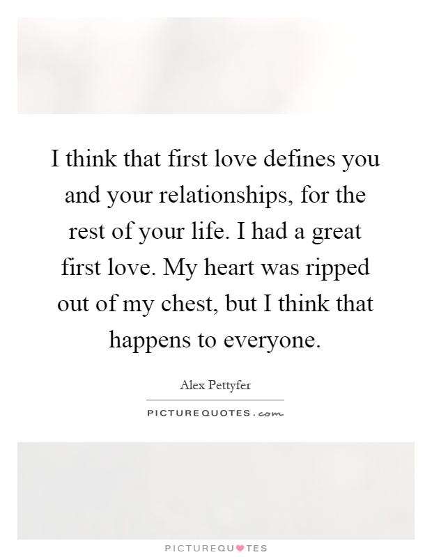 I think that first love defines you and your relationships, for the rest of your life. I had a great first love. My heart was ripped out of my chest, but I think that happens to everyone Picture Quote #1