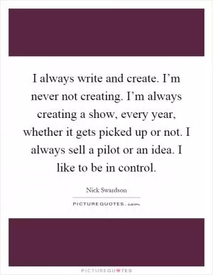 I always write and create. I’m never not creating. I’m always creating a show, every year, whether it gets picked up or not. I always sell a pilot or an idea. I like to be in control Picture Quote #1