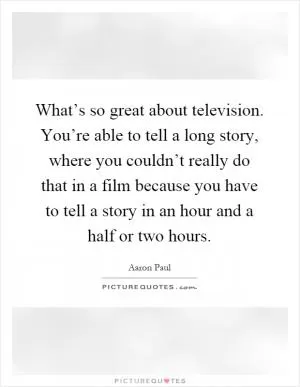What’s so great about television. You’re able to tell a long story, where you couldn’t really do that in a film because you have to tell a story in an hour and a half or two hours Picture Quote #1