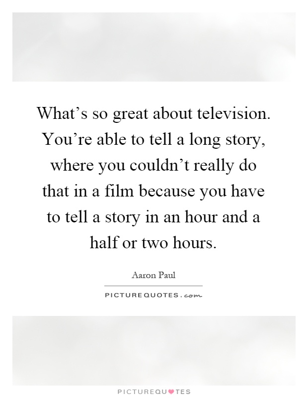 What's so great about television. You're able to tell a long story, where you couldn't really do that in a film because you have to tell a story in an hour and a half or two hours Picture Quote #1