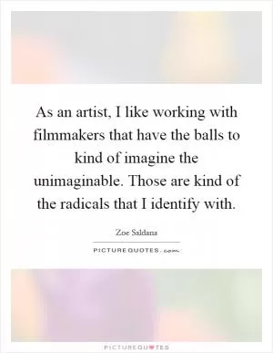 As an artist, I like working with filmmakers that have the balls to kind of imagine the unimaginable. Those are kind of the radicals that I identify with Picture Quote #1