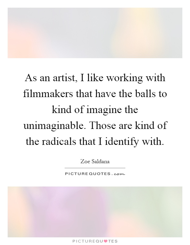 As an artist, I like working with filmmakers that have the balls to kind of imagine the unimaginable. Those are kind of the radicals that I identify with Picture Quote #1