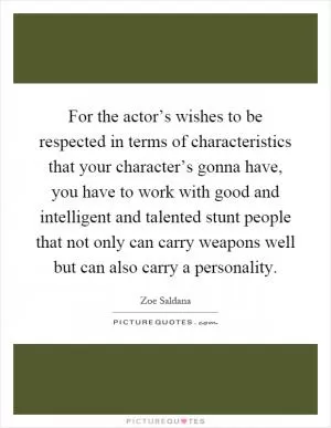 For the actor’s wishes to be respected in terms of characteristics that your character’s gonna have, you have to work with good and intelligent and talented stunt people that not only can carry weapons well but can also carry a personality Picture Quote #1