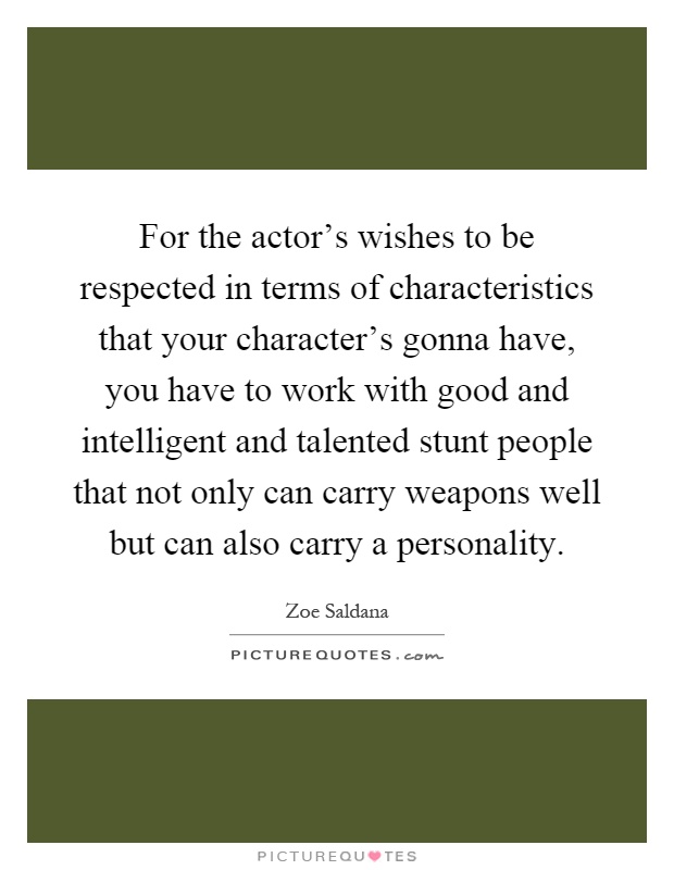 For the actor's wishes to be respected in terms of characteristics that your character's gonna have, you have to work with good and intelligent and talented stunt people that not only can carry weapons well but can also carry a personality Picture Quote #1