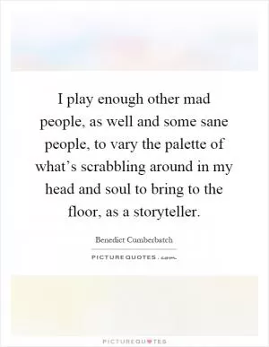 I play enough other mad people, as well and some sane people, to vary the palette of what’s scrabbling around in my head and soul to bring to the floor, as a storyteller Picture Quote #1