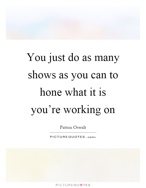 You just do as many shows as you can to hone what it is you're working on Picture Quote #1