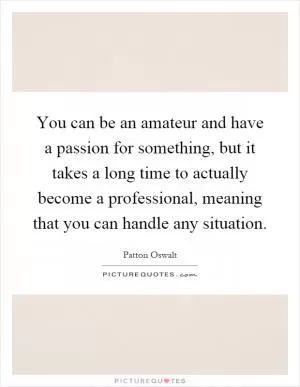 You can be an amateur and have a passion for something, but it takes a long time to actually become a professional, meaning that you can handle any situation Picture Quote #1