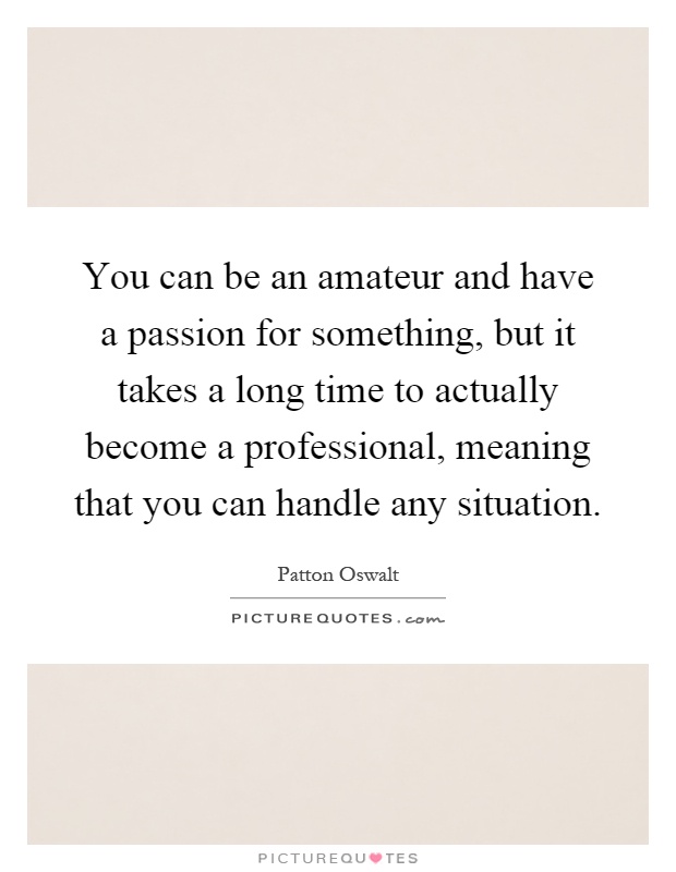 You can be an amateur and have a passion for something, but it takes a long time to actually become a professional, meaning that you can handle any situation Picture Quote #1