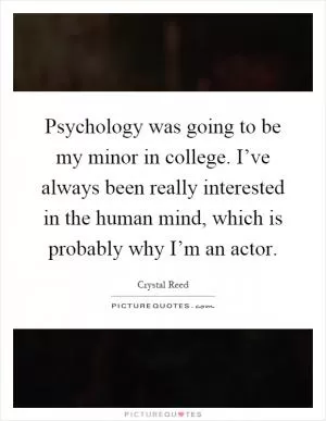 Psychology was going to be my minor in college. I’ve always been really interested in the human mind, which is probably why I’m an actor Picture Quote #1