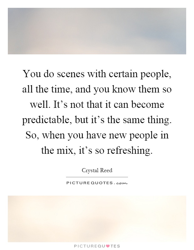 You do scenes with certain people, all the time, and you know them so well. It's not that it can become predictable, but it's the same thing. So, when you have new people in the mix, it's so refreshing Picture Quote #1