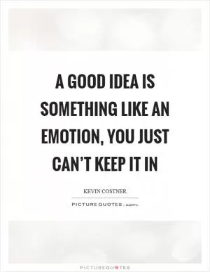 A good idea is something like an emotion, you just can’t keep it in Picture Quote #1