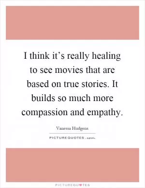 I think it’s really healing to see movies that are based on true stories. It builds so much more compassion and empathy Picture Quote #1